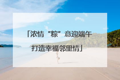 浓情“粽”意迎端午 打造幸福邻里情